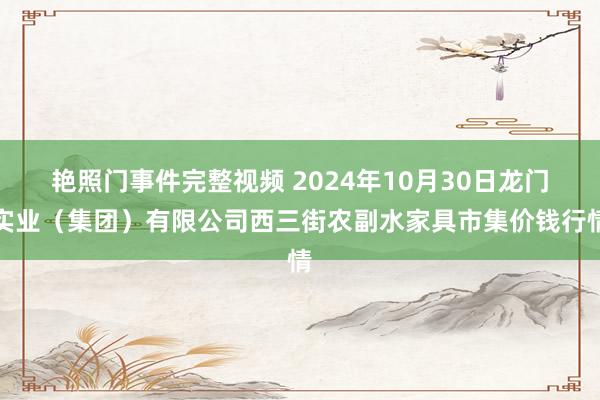 艳照门事件完整视频 2024年10月30日龙门实业(集团)有限公司西三街农副水家具市集价钱行情
