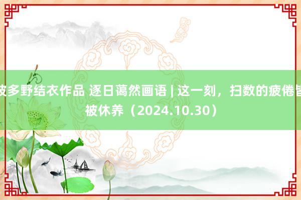 波多野结衣作品 逐日蔼然画语 | 这一刻,扫数的疲倦皆被休养(2024.10.30)