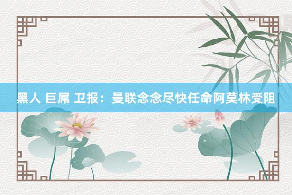 黑人 巨屌 卫报:曼联念念尽快任命阿莫林受阻