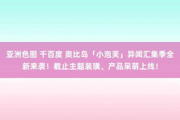 亚洲色图 千百度 奥比岛「小泡芙」异闻汇集季全新来袭!截止主题装璜、产品呆萌上线!