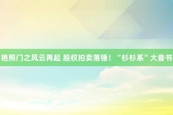 艳照门之风云再起 股权拍卖落锤!“杉杉系”大音书