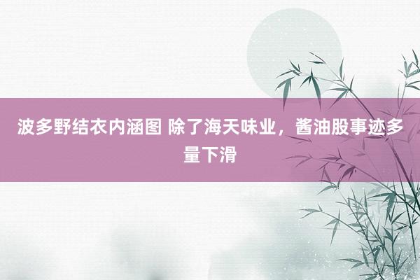 波多野结衣内涵图 除了海天味业,酱油股事迹多量下滑