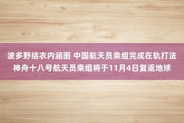 波多野结衣内涵图 中国航天员乘组完成在轨打法 神舟十八号航天员乘组将于11月4日复返地球