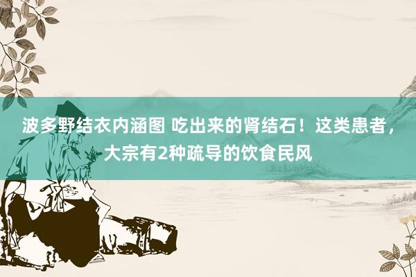 波多野结衣内涵图 吃出来的肾结石!这类患者,大宗有2种疏导的饮食民风
