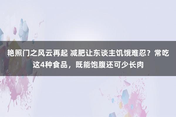 艳照门之风云再起 减肥让东谈主饥饿难忍?常吃这4种食品,既能饱腹还可少长肉