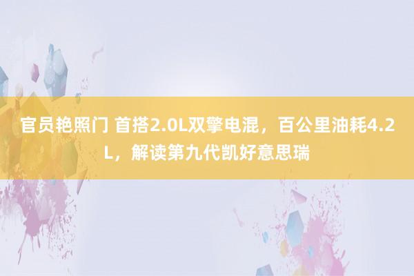 官员艳照门 首搭2.0L双擎电混,百公里油耗4.2L,解读第九代凯好意思瑞