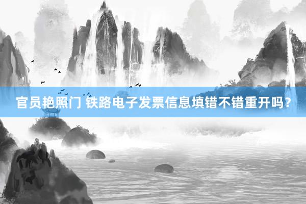 官员艳照门 铁路电子发票信息填错不错重开吗?