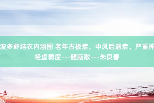 波多野结衣内涵图 老年古板症,中风后遗症、严重神经虚弱症---健脑散---朱良春