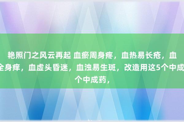 艳照门之风云再起 血瘀周身疼,血热易长疮,血燥全身痒,血虚头昏迷,血浊易生斑,改造用这5个中成药,