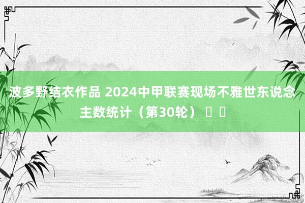 波多野结衣作品 2024中甲联赛现场不雅世东说念主数统计(第30轮) 