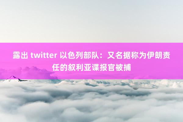露出 twitter 以色列部队:又名据称为伊朗责任的叙利亚谍报官被捕
