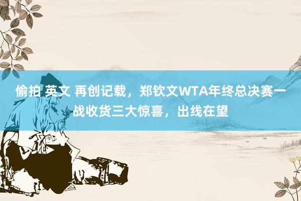 偷拍 英文 再创记载,郑钦文WTA年终总决赛一战收货三大惊喜,出线在望