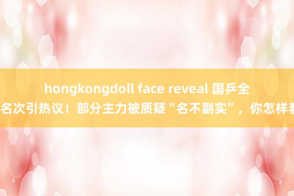 hongkongdoll face reveal 国乒全国名次引热议!部分主力被质疑“名不副实”,你怎样看?
