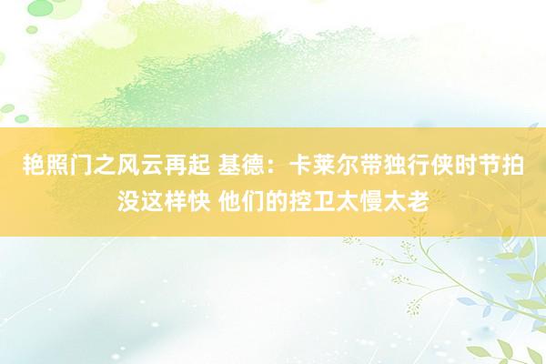 艳照门之风云再起 基德:卡莱尔带独行侠时节拍没这样快 他们的控卫太慢太老