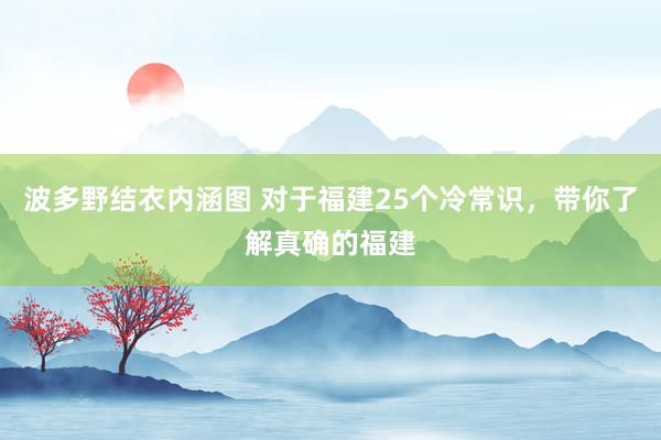 波多野结衣内涵图 对于福建25个冷常识,带你了解真确的福建