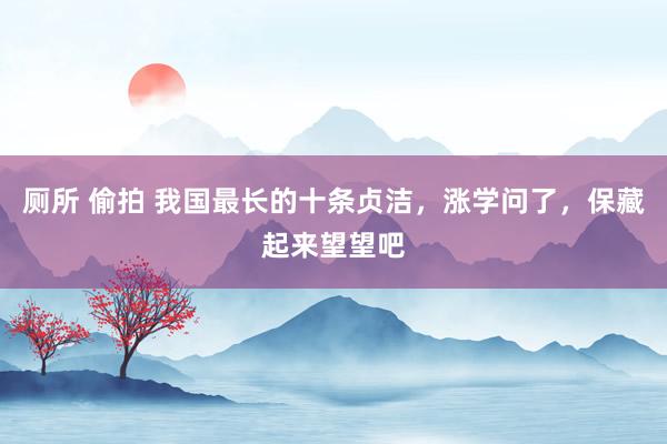厕所 偷拍 我国最长的十条贞洁,涨学问了,保藏起来望望吧
