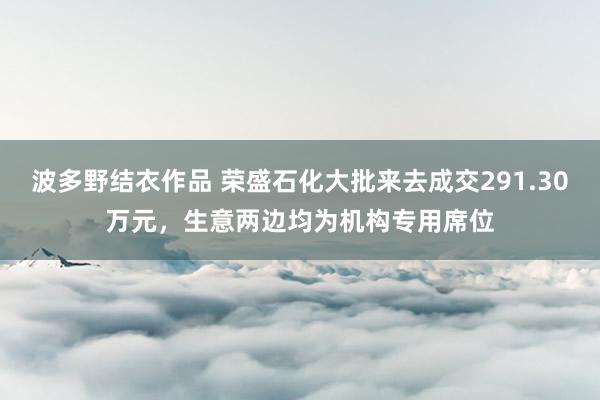 波多野结衣作品 荣盛石化大批来去成交291.30万元,生意两边均为机构专用席位