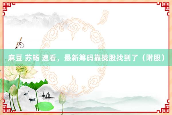 麻豆 苏畅 速看,最新筹码靠拢股找到了(附股)