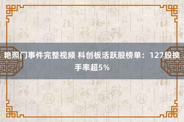 艳照门事件完整视频 科创板活跃股榜单:127股换手率超5%