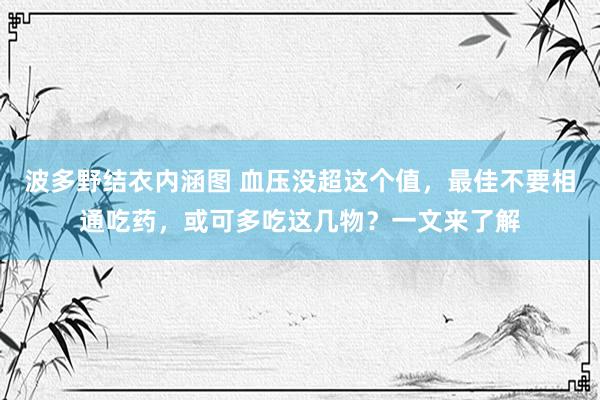 波多野结衣内涵图 血压没超这个值,最佳不要相通吃药,或可多吃这几物?一文来了解