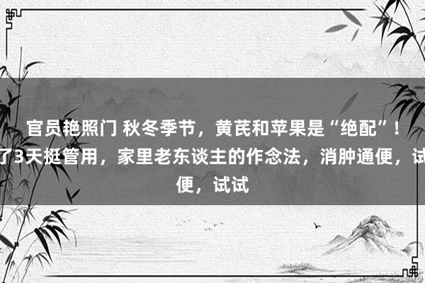 官员艳照门 秋冬季节,黄芪和苹果是“绝配”!吃了3天挺管用,家里老东谈主的作念法,消肿通便,试试