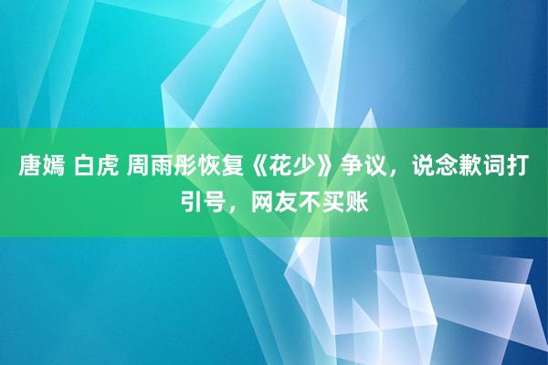 唐嫣 白虎 周雨彤恢复《花少》争议,说念歉词打引号,网友不买账