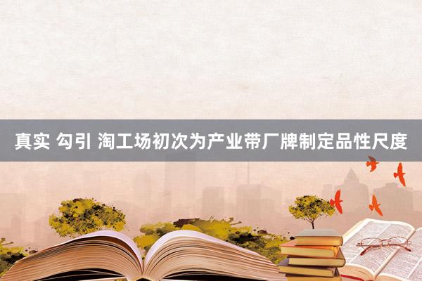 真实 勾引 淘工场初次为产业带厂牌制定品性尺度