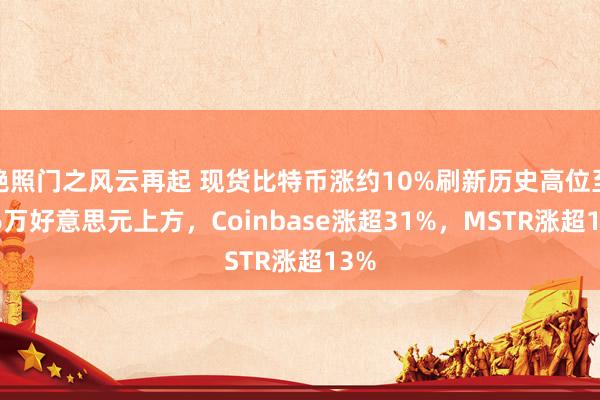 艳照门之风云再起 现货比特币涨约10%刷新历史高位至7.6万好意思元上方,Coinbase涨超31%,MSTR涨超13%