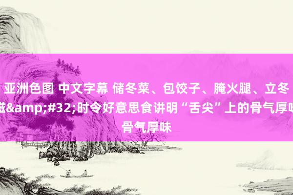 亚洲色图 中文字幕 储冬菜、包饺子、腌火腿、立冬糍 时令好意思食讲明“舌尖”上的骨气厚味