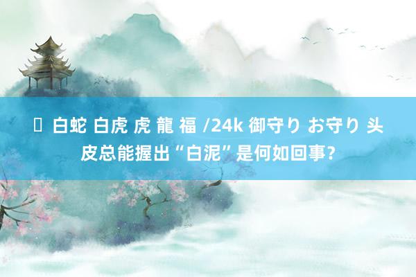 ✨白蛇 白虎 虎 龍 福 /24k 御守り お守り 头皮总能握出“白泥”是何如回事?