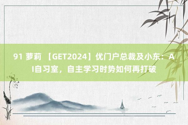 91 萝莉 【GET2024】优门户总裁及小东:AI自习室,自主学习时势如何再打破