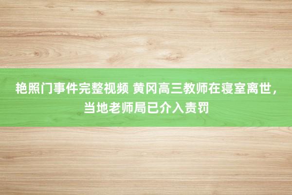 艳照门事件完整视频 黄冈高三教师在寝室离世,当地老师局已介入责罚