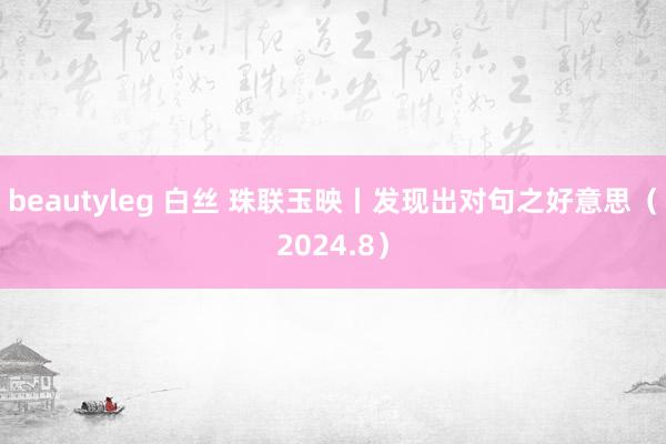 beautyleg 白丝 珠联玉映丨发现出对句之好意思(2024.8)