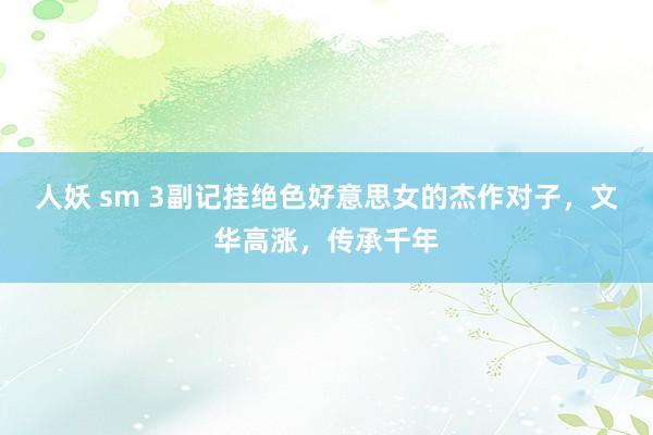 人妖 sm 3副记挂绝色好意思女的杰作对子,文华高涨,传承千年