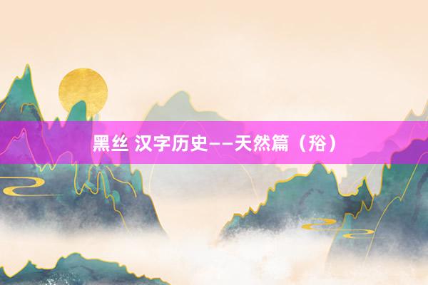 黑丝 汉字历史——天然篇(谸)