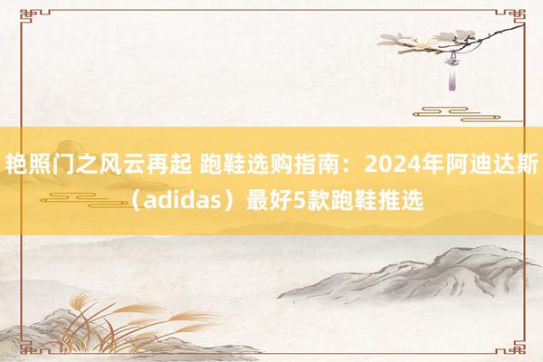 艳照门之风云再起 跑鞋选购指南:2024年阿迪达斯(adidas)最好5款跑鞋推选