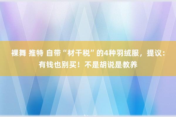 裸舞 推特 自带“材干税”的4种羽绒服,提议:有钱也别买!不是胡说是教养