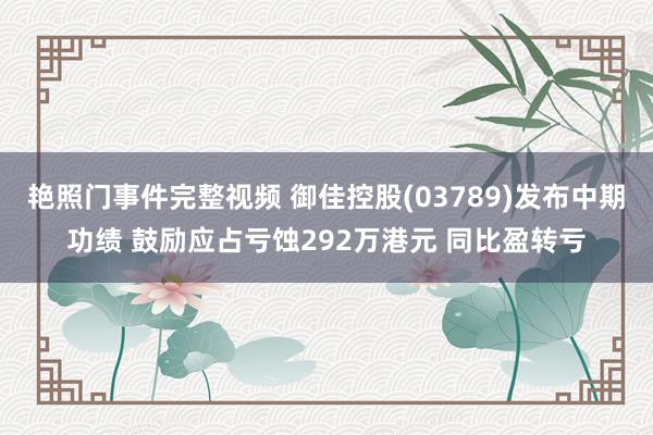 艳照门事件完整视频 御佳控股(03789)发布中期功绩 鼓励应占亏蚀292万港元 同比盈转亏