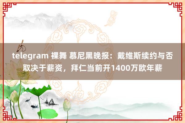 telegram 裸舞 慕尼黑晚报:戴维斯续约与否取决于薪资,拜仁当前开1400万欧年薪