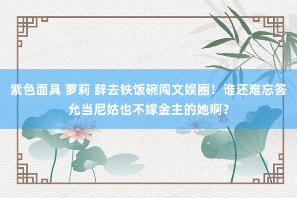 紫色面具 萝莉 辞去铁饭碗闯文娱圈!谁还难忘答允当尼姑也不嫁金主的她啊?
