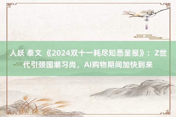 人妖 泰文 《2024双十一耗尽知悉呈报》:Z世代引颈国潮习尚,AI购物期间加快到来