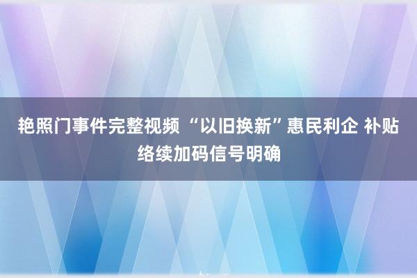 艳照门事件完整视频 “以旧换新”惠民利企 补贴络续加码信号明确