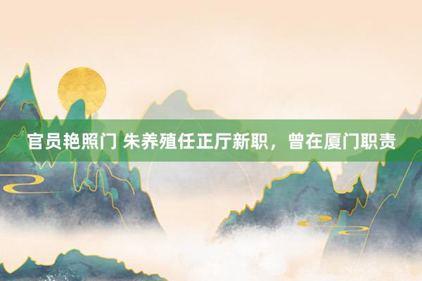 官员艳照门 朱养殖任正厅新职,曾在厦门职责