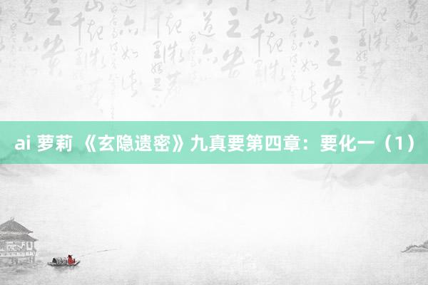ai 萝莉 《玄隐遗密》九真要第四章:要化一(1)