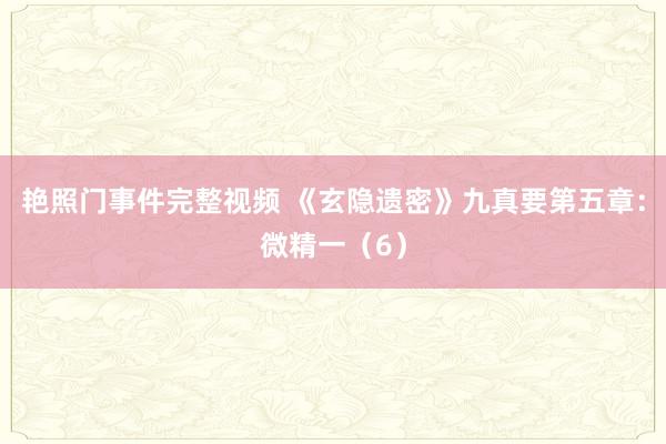 艳照门事件完整视频 《玄隐遗密》九真要第五章:微精一(6)