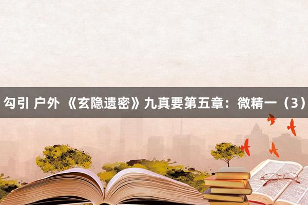 勾引 户外 《玄隐遗密》九真要第五章:微精一(3)