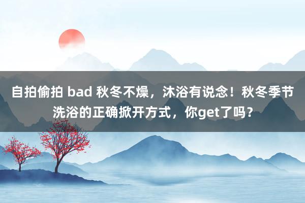 自拍偷拍 bad 秋冬不燥,沐浴有说念!秋冬季节洗浴的正确掀开方式,你get了吗?