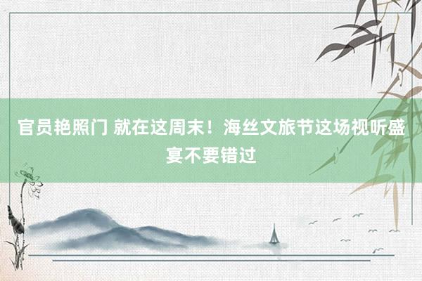 官员艳照门 就在这周末!海丝文旅节这场视听盛宴不要错过