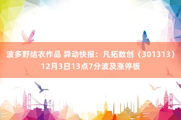 波多野结衣作品 异动快报:凡拓数创(301313)12月3日13点7分波及涨停板
