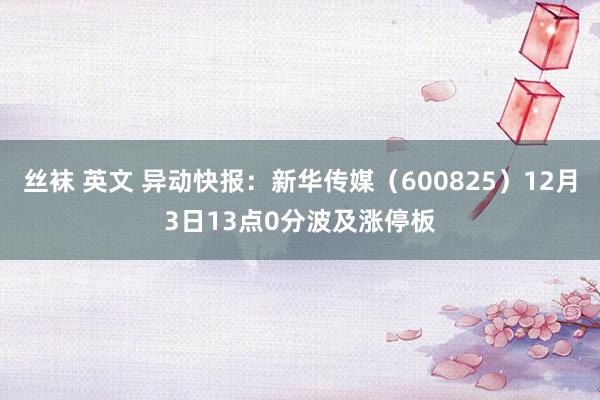 丝袜 英文 异动快报:新华传媒(600825)12月3日13点0分波及涨停板